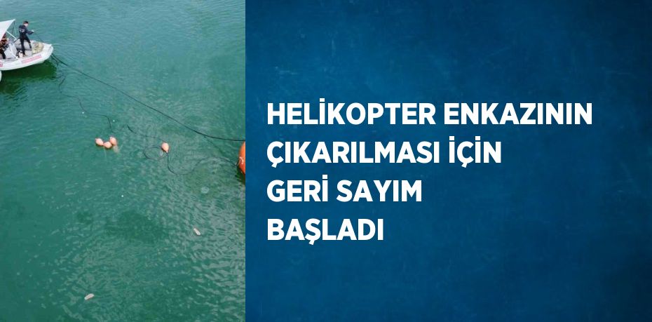 HELİKOPTER ENKAZININ ÇIKARILMASI İÇİN GERİ SAYIM BAŞLADI