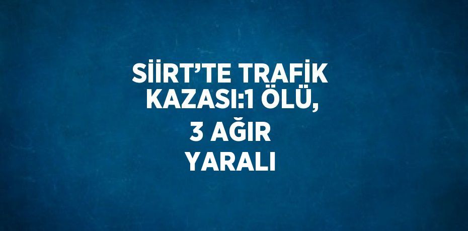 SİİRT’TE TRAFİK KAZASI:1 ÖLÜ, 3 AĞIR YARALI