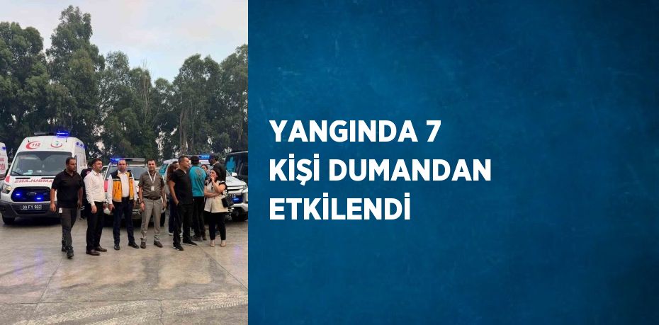 YANGINDA 7 KİŞİ DUMANDAN ETKİLENDİ