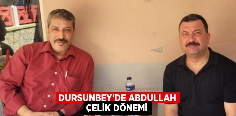 DURSUNBEY’DE ABDULLAH ÇELİK DÖNEMİ