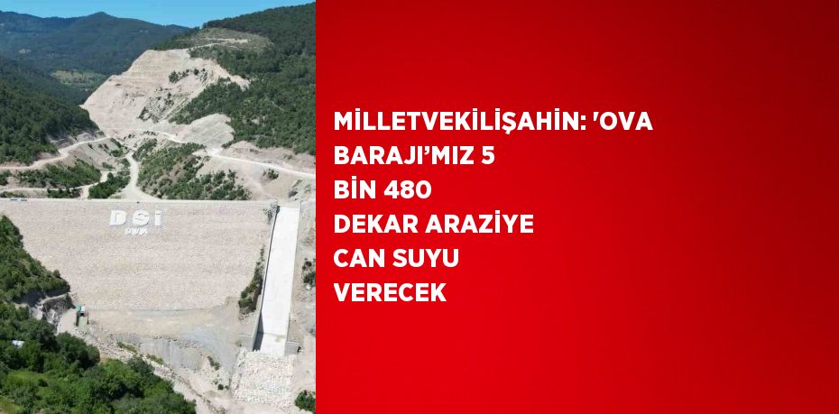 MİLLETVEKİLİŞAHİN: 'OVA BARAJI’MIZ 5 BİN 480 DEKAR ARAZİYE CAN SUYU VERECEK