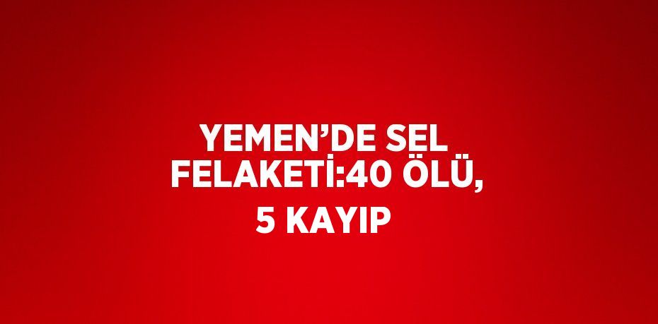 YEMEN’DE SEL FELAKETİ:40 ÖLÜ, 5 KAYIP