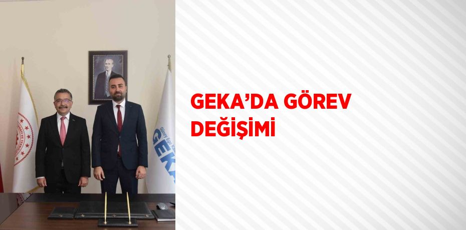 GEKA’DA GÖREV DEĞİŞİMİ