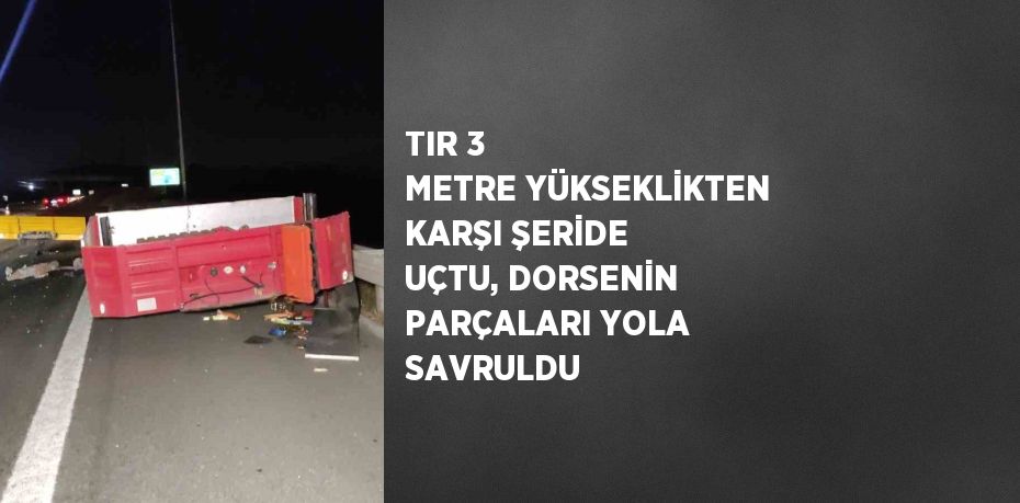 TIR 3 METRE YÜKSEKLİKTEN KARŞI ŞERİDE UÇTU, DORSENİN PARÇALARI YOLA SAVRULDU