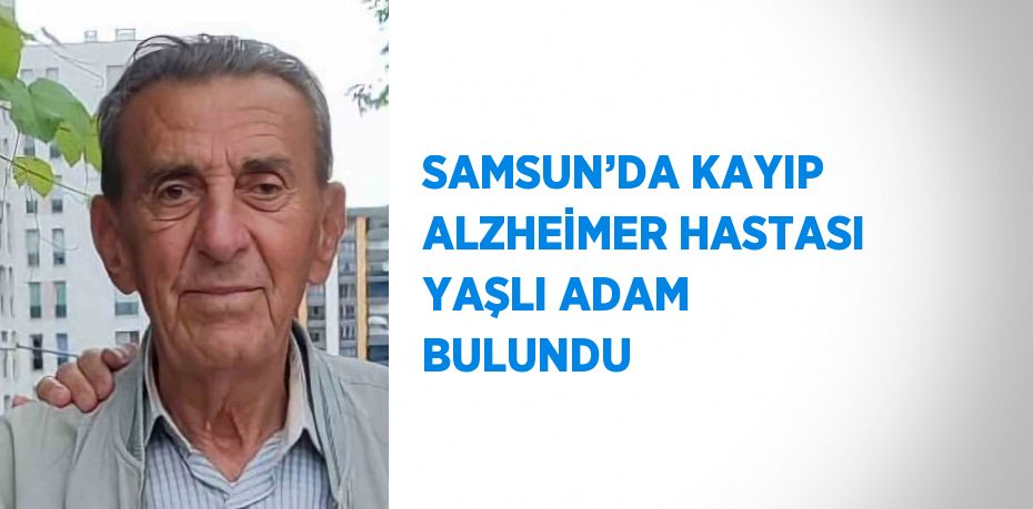 SAMSUN’DA KAYIP ALZHEİMER HASTASI YAŞLI ADAM BULUNDU