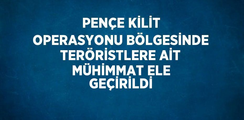 PENÇE KİLİT OPERASYONU BÖLGESİNDE TERÖRİSTLERE AİT MÜHİMMAT ELE GEÇİRİLDİ