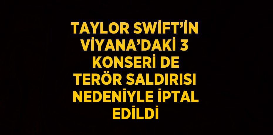 TAYLOR SWİFT’İN VİYANA’DAKİ 3 KONSERİ DE TERÖR SALDIRISI NEDENİYLE İPTAL EDİLDİ