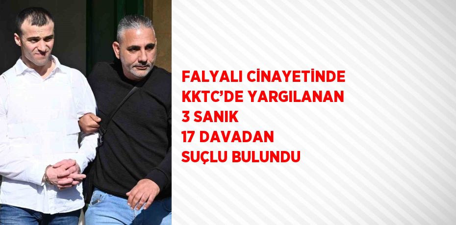 FALYALI CİNAYETİNDE KKTC’DE YARGILANAN 3 SANIK 17 DAVADAN SUÇLU BULUNDU