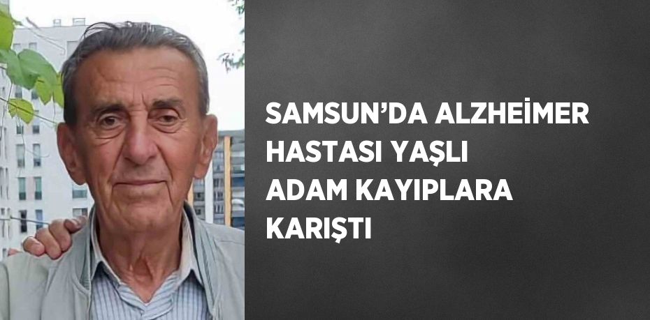 SAMSUN’DA ALZHEİMER HASTASI YAŞLI ADAM KAYIPLARA KARIŞTI