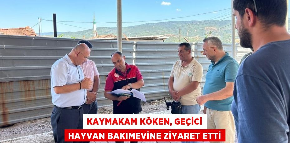 KAYMAKAM KÖKEN, GEÇİCİ HAYVAN BAKIMEVİNE ZİYARET ETTİ