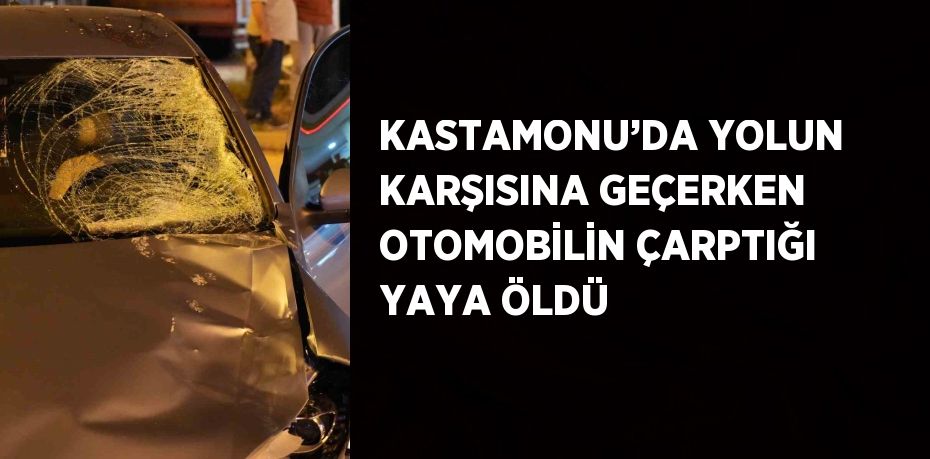 KASTAMONU’DA YOLUN KARŞISINA GEÇERKEN OTOMOBİLİN ÇARPTIĞI YAYA ÖLDÜ