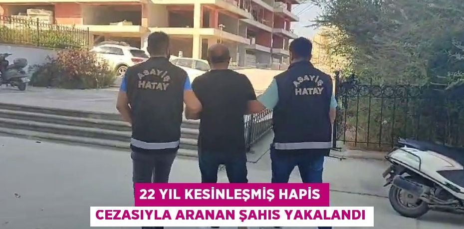 22 YIL KESİNLEŞMİŞ HAPİS CEZASIYLA ARANAN ŞAHIS YAKALANDI