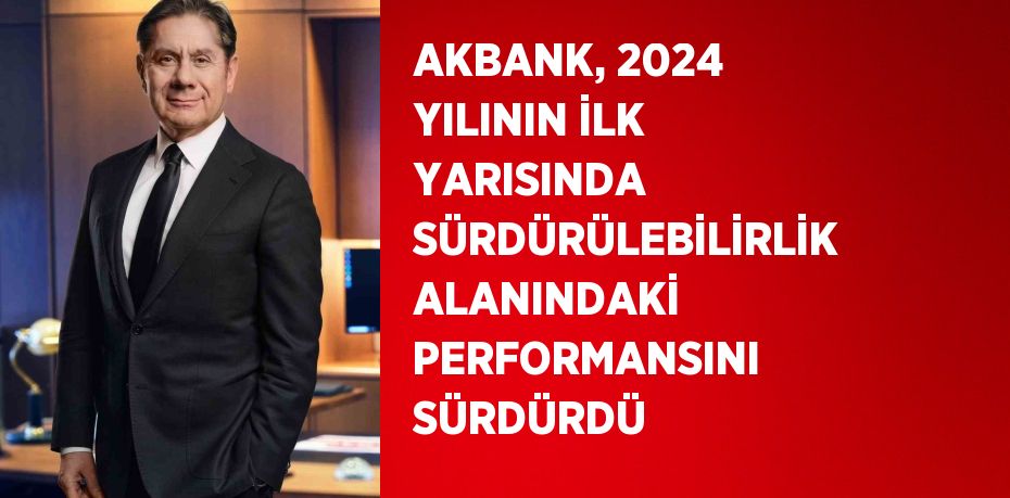 AKBANK, 2024 YILININ İLK YARISINDA SÜRDÜRÜLEBİLİRLİK ALANINDAKİ PERFORMANSINI SÜRDÜRDÜ