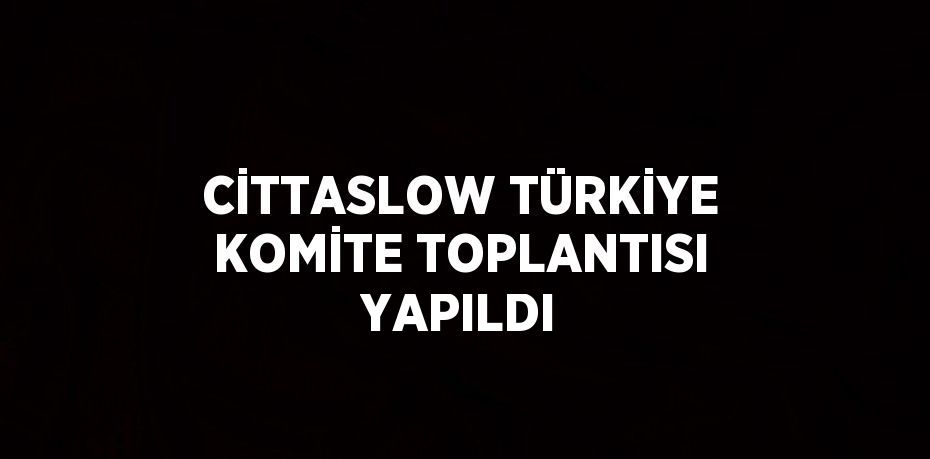 CİTTASLOW TÜRKİYE KOMİTE TOPLANTISI YAPILDI