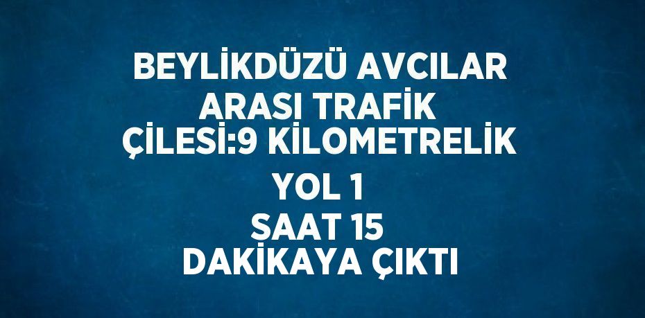 BEYLİKDÜZÜ AVCILAR ARASI TRAFİK ÇİLESİ:9 KİLOMETRELİK YOL 1 SAAT 15 DAKİKAYA ÇIKTI