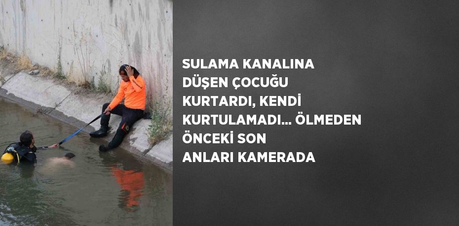 SULAMA KANALINA DÜŞEN ÇOCUĞU KURTARDI, KENDİ KURTULAMADI... ÖLMEDEN ÖNCEKİ SON ANLARI KAMERADA