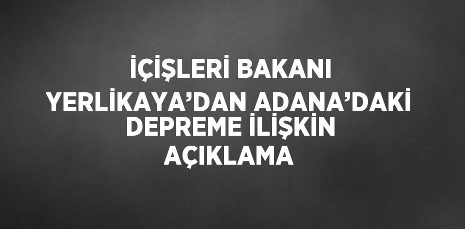 İÇİŞLERİ BAKANI YERLİKAYA’DAN ADANA’DAKİ DEPREME İLİŞKİN AÇIKLAMA