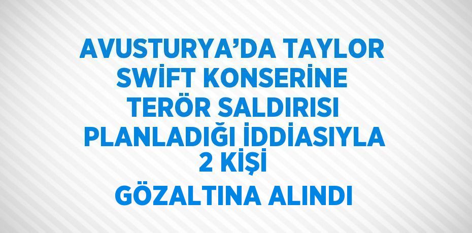 AVUSTURYA’DA TAYLOR SWİFT KONSERİNE TERÖR SALDIRISI PLANLADIĞI İDDİASIYLA 2 KİŞİ GÖZALTINA ALINDI