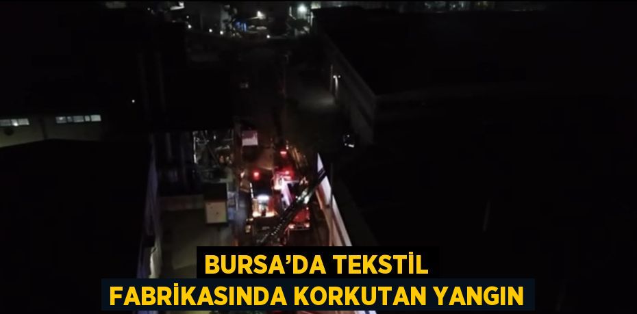 BURSA’DA TEKSTİL FABRİKASINDA KORKUTAN YANGIN