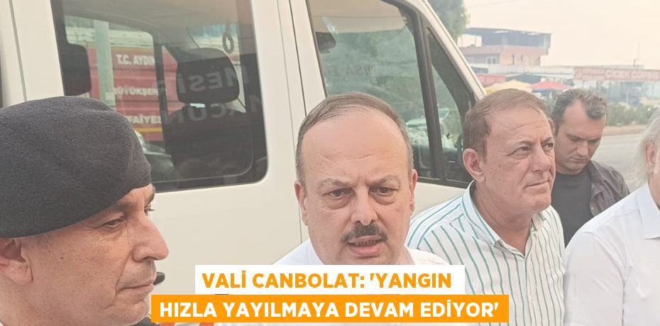 VALİ CANBOLAT: 'YANGIN HIZLA YAYILMAYA DEVAM EDİYOR'