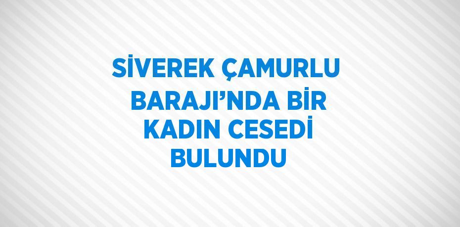 SİVEREK ÇAMURLU BARAJI’NDA BİR KADIN CESEDİ BULUNDU