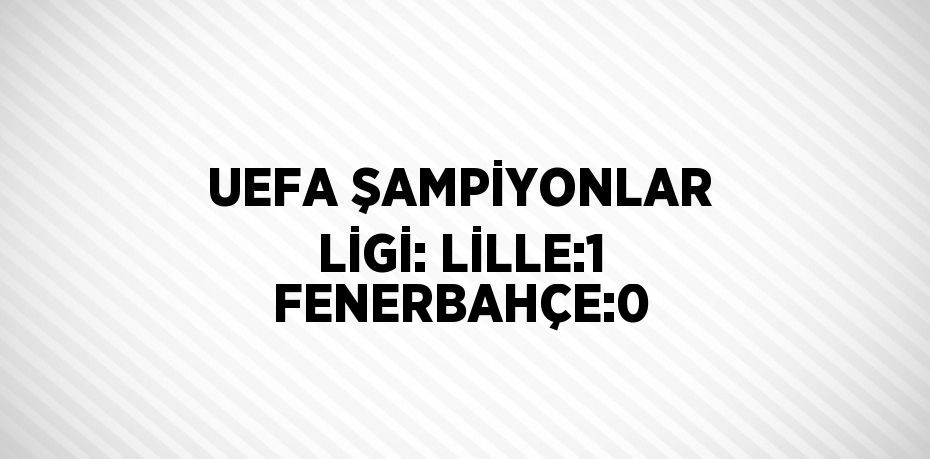 UEFA ŞAMPİYONLAR LİGİ: LİLLE:1 FENERBAHÇE:0