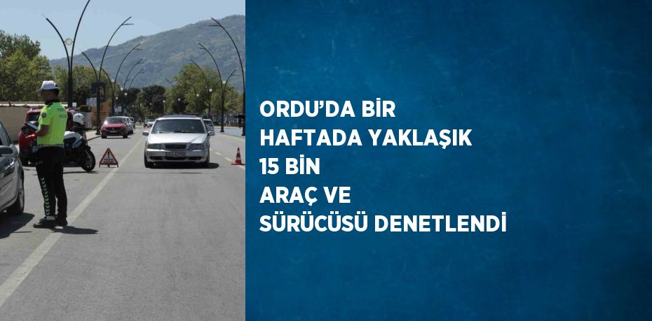 ORDU’DA BİR HAFTADA YAKLAŞIK 15 BİN ARAÇ VE SÜRÜCÜSÜ DENETLENDİ