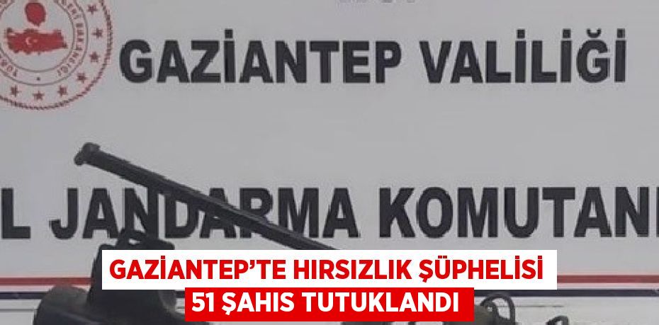 GAZİANTEP’TE HIRSIZLIK ŞÜPHELİSİ 51 ŞAHIS TUTUKLANDI