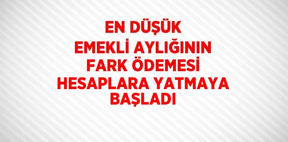 EN DÜŞÜK EMEKLİ AYLIĞININ FARK ÖDEMESİ HESAPLARA YATMAYA BAŞLADI