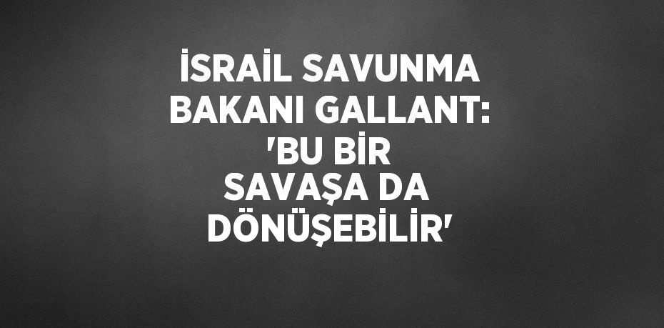 İSRAİL SAVUNMA BAKANI GALLANT: 'BU BİR SAVAŞA DA DÖNÜŞEBİLİR'