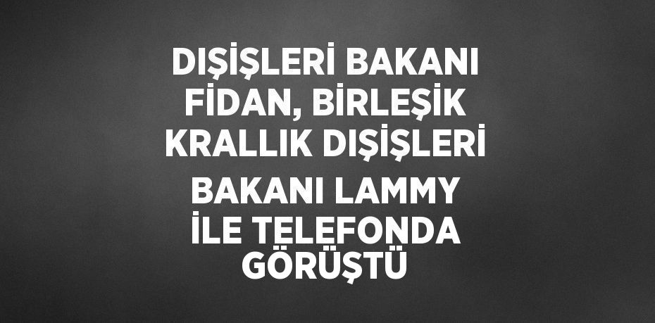 DIŞİŞLERİ BAKANI FİDAN, BİRLEŞİK KRALLIK DIŞİŞLERİ BAKANI LAMMY İLE TELEFONDA GÖRÜŞTÜ