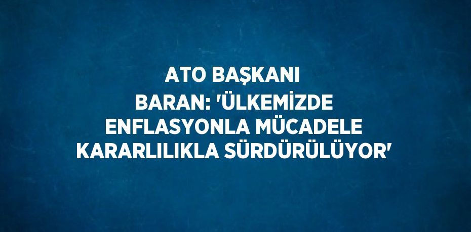 ATO BAŞKANI BARAN: 'ÜLKEMİZDE ENFLASYONLA MÜCADELE KARARLILIKLA SÜRDÜRÜLÜYOR'