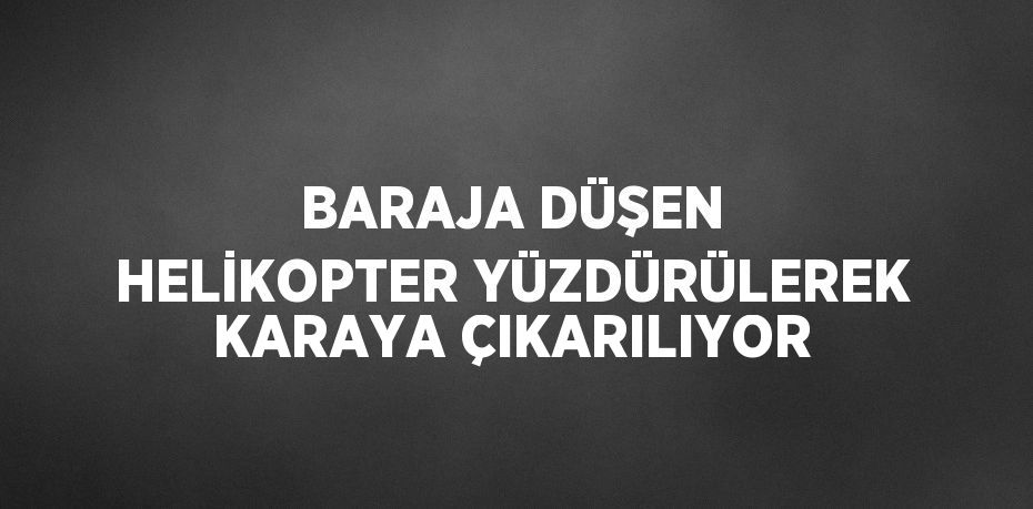 BARAJA DÜŞEN HELİKOPTER YÜZDÜRÜLEREK KARAYA ÇIKARILIYOR