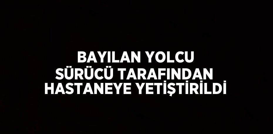 BAYILAN YOLCU SÜRÜCÜ TARAFINDAN HASTANEYE YETİŞTİRİLDİ