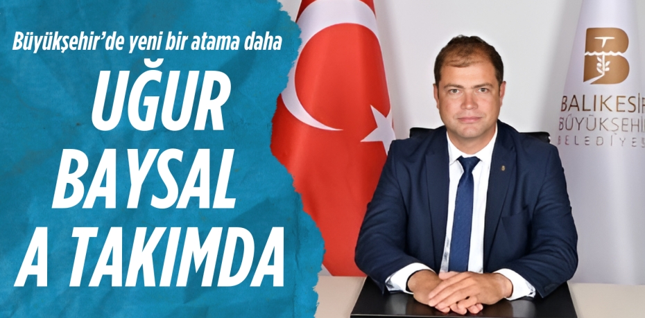 Büyükşehir’de yeni bir atama daha  UĞUR BAYSAL  A TAKIMDA