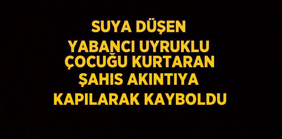 SUYA DÜŞEN YABANCI UYRUKLU ÇOCUĞU KURTARAN ŞAHIS AKINTIYA KAPILARAK KAYBOLDU