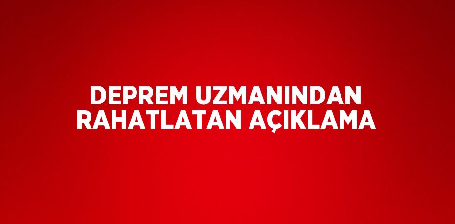 DEPREM UZMANINDAN RAHATLATAN AÇIKLAMA