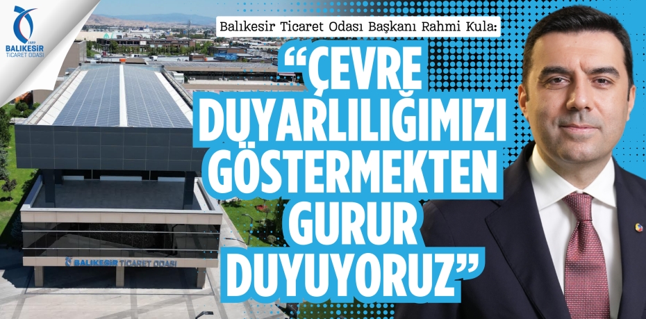 Balıkesir Ticaret Odası Başkanı Rahmi Kula: “ÇEVRE DUYARLILIĞIMIZI GÖSTERMEKTEN GURUR DUYUYORUZ”