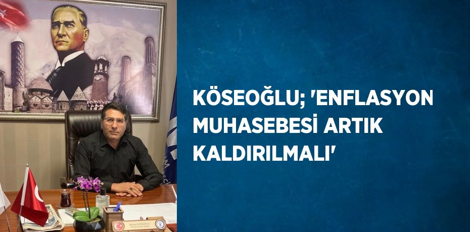 KÖSEOĞLU; 'ENFLASYON MUHASEBESİ ARTIK KALDIRILMALI'