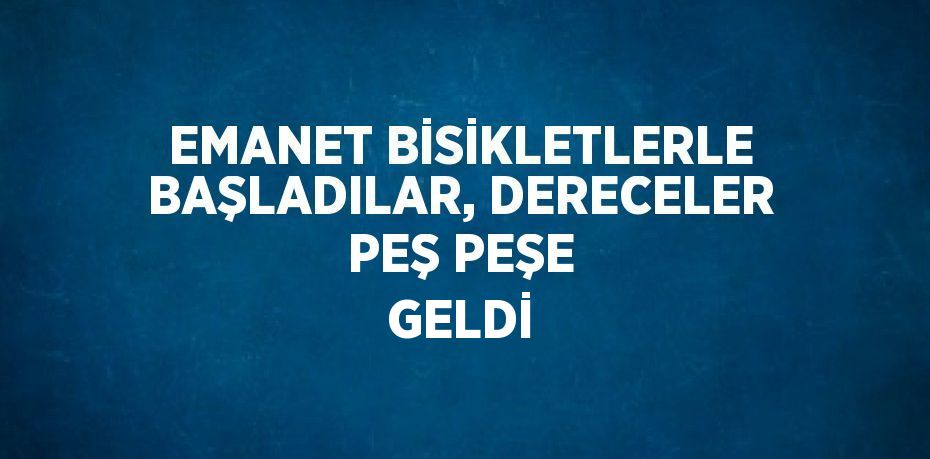 EMANET BİSİKLETLERLE BAŞLADILAR, DERECELER PEŞ PEŞE GELDİ