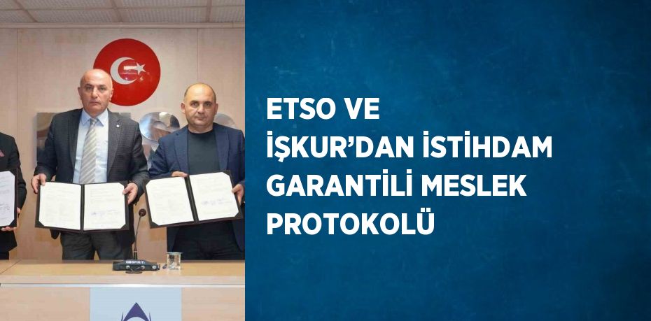 ETSO VE İŞKUR’DAN İSTİHDAM GARANTİLİ MESLEK PROTOKOLÜ