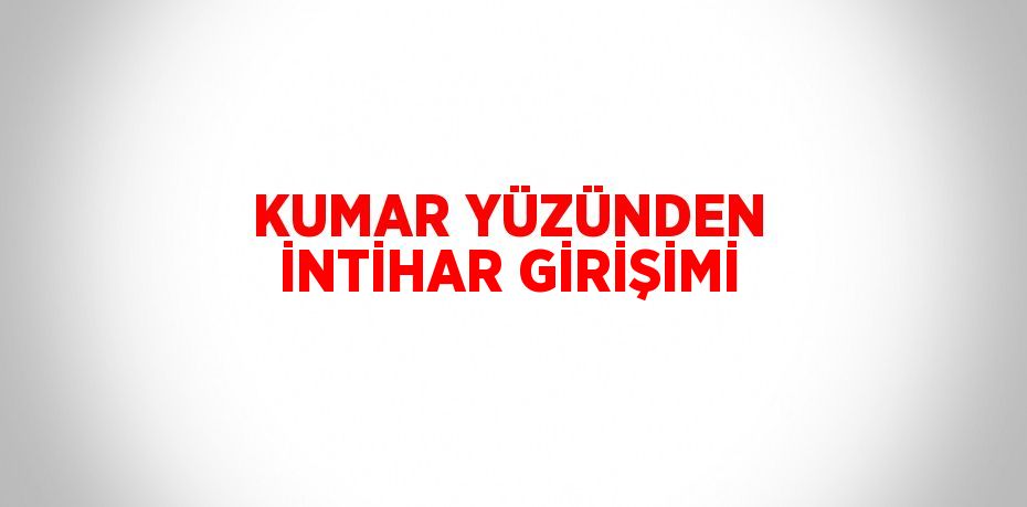 KUMAR YÜZÜNDEN İNTİHAR GİRİŞİMİ