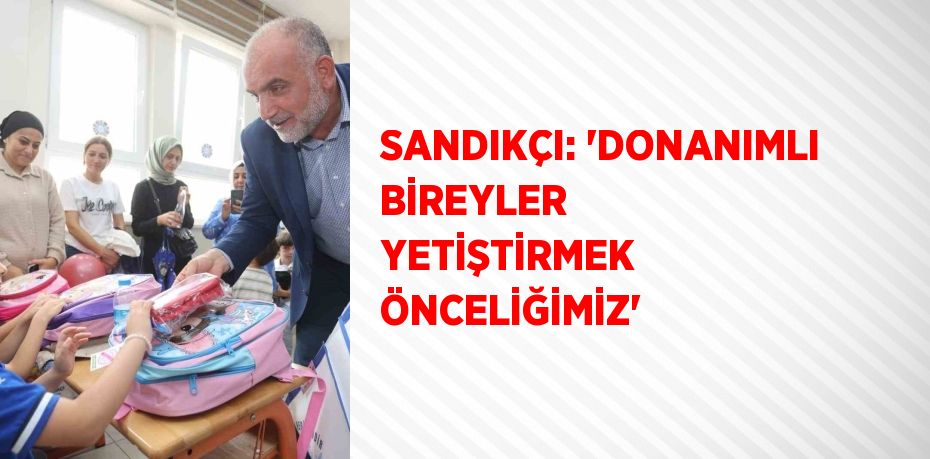 SANDIKÇI: 'DONANIMLI BİREYLER YETİŞTİRMEK ÖNCELİĞİMİZ'