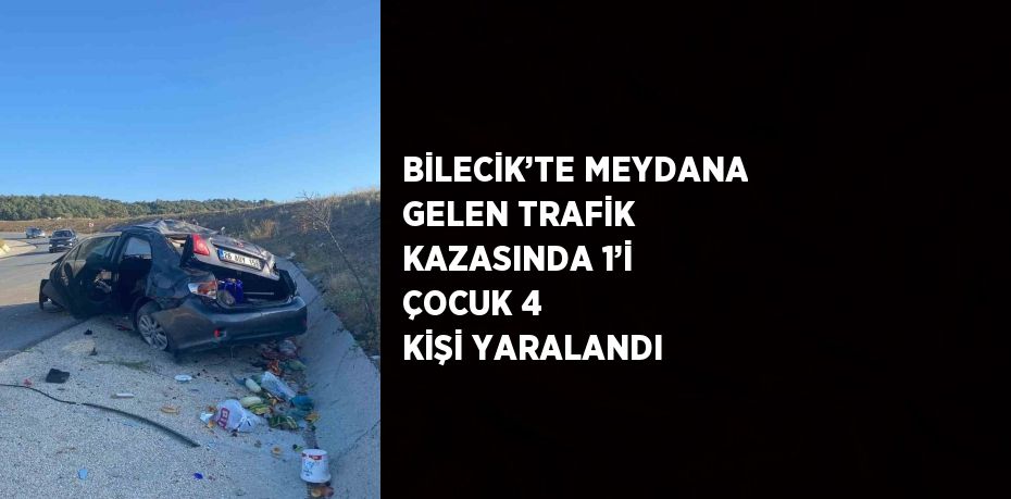 BİLECİK’TE MEYDANA GELEN TRAFİK KAZASINDA 1’İ ÇOCUK 4 KİŞİ YARALANDI