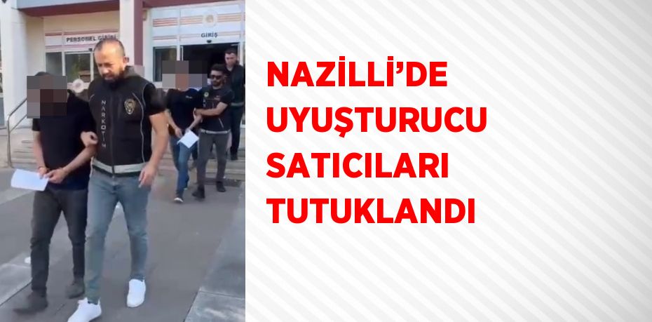 NAZİLLİ’DE UYUŞTURUCU SATICILARI TUTUKLANDI