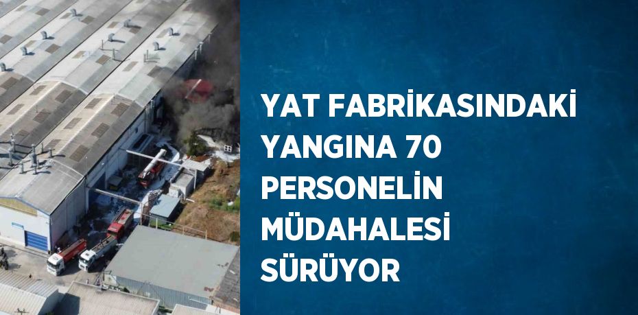 YAT FABRİKASINDAKİ YANGINA 70 PERSONELİN MÜDAHALESİ SÜRÜYOR