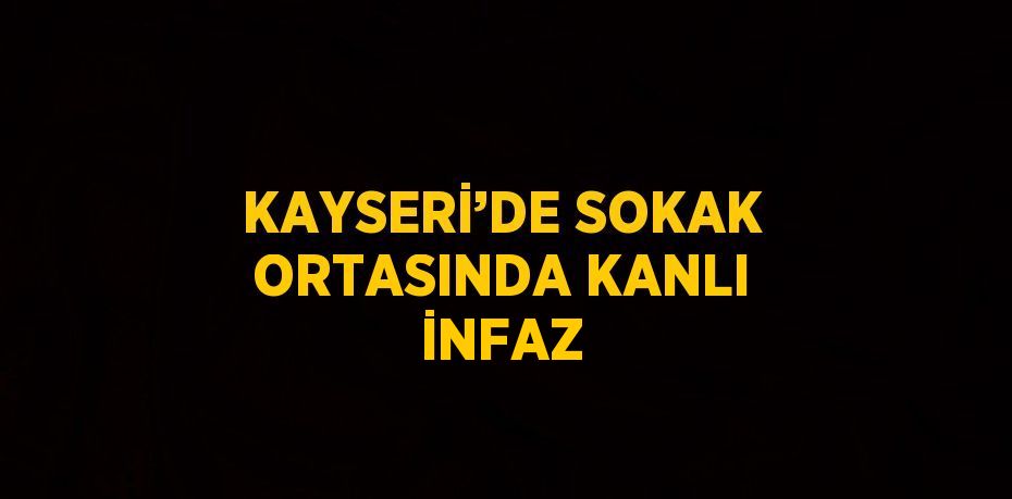 KAYSERİ’DE SOKAK ORTASINDA KANLI İNFAZ