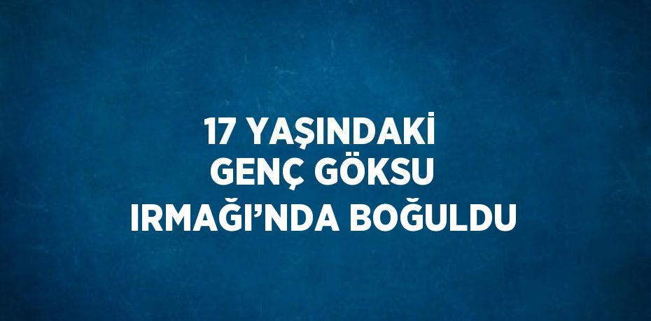 17 YAŞINDAKİ GENÇ GÖKSU IRMAĞI’NDA BOĞULDU