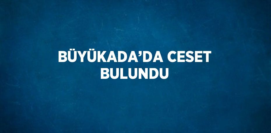 BÜYÜKADA’DA CESET BULUNDU