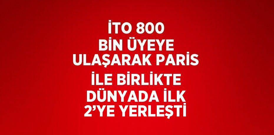 İTO 800 BİN ÜYEYE ULAŞARAK PARİS İLE BİRLİKTE DÜNYADA İLK 2’YE YERLEŞTİ